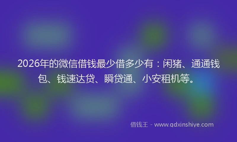 2026年的微信借钱最少借多少有：闲猪、通通钱包、钱速达贷、瞬贷通、小安租机等。