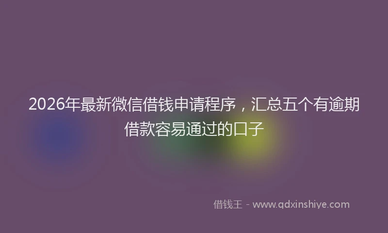 2026年最新微信借钱申请程序，汇总五个有逾期借款容易通过的口子