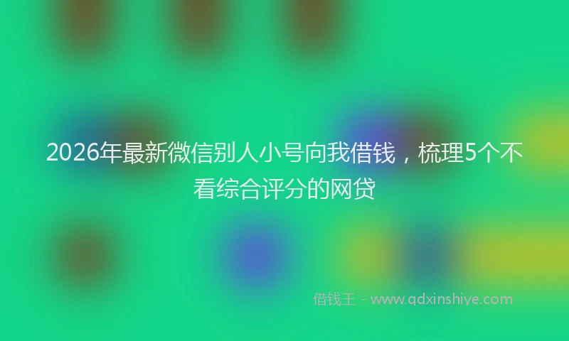 2026年最新微信别人小号向我借钱，梳理5个不看综合评分的网贷