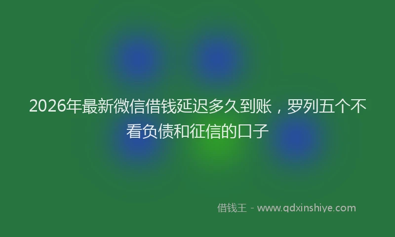 2026年最新微信借钱延迟多久到账，罗列五个不看负债和征信的口子