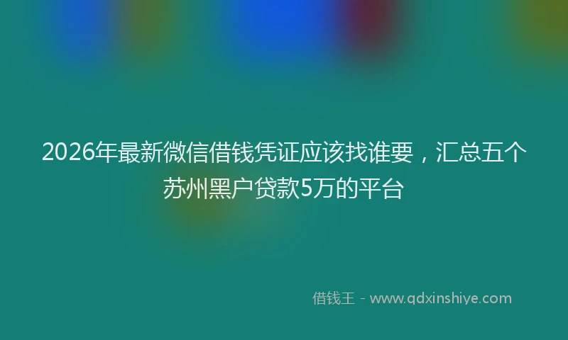 2026年最新微信借钱凭证应该找谁要，汇总五个苏州黑户贷款5万的平台