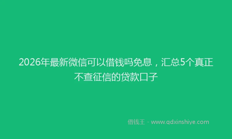 2026年最新微信可以借钱吗免息，汇总5个真正不查征信的贷款口子