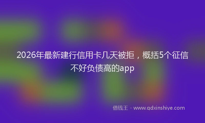 2026年最新建行信用卡几天被拒，概括5个征信不好负债高的app