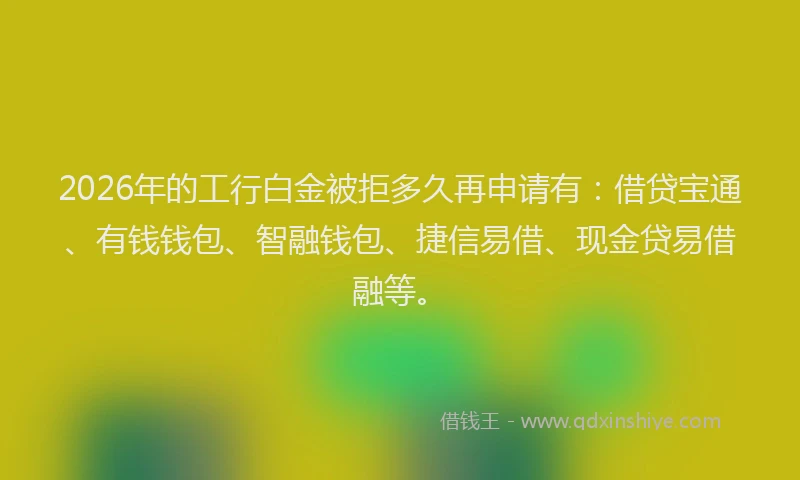 2026年的工行白金被拒多久再申请有：借贷宝通、有钱钱包、智融钱包、捷信易借、现金贷易借融等。