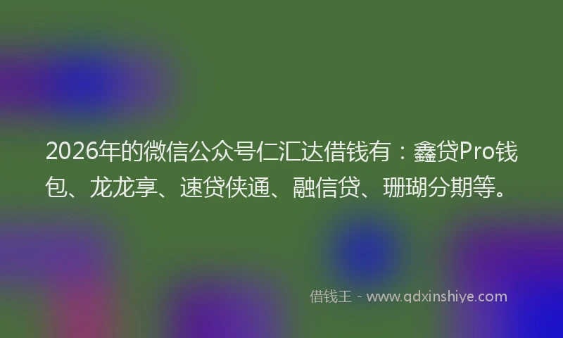 2026年的微信公众号仁汇达借钱有：鑫贷Pro钱包、龙龙享、速贷侠通、融信贷、珊瑚分期等。