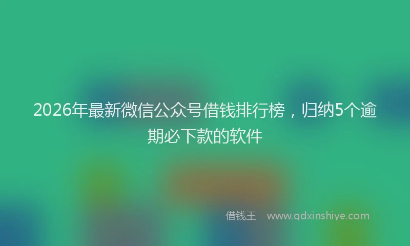 2026年最新微信公众号借钱排行榜，归纳5个逾期必下款的软件