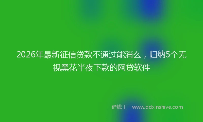 2026年最新征信贷款不通过能消么，归纳5个无视黑花半夜下款的网贷软件