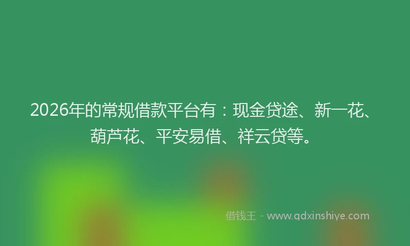 2026年的常规借款平台有：现金贷途、新一花、葫芦花、平安易借、祥云贷等。