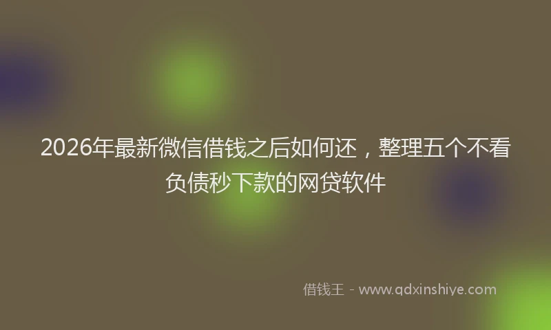2026年最新微信借钱之后如何还，整理五个不看负债秒下款的网贷软件