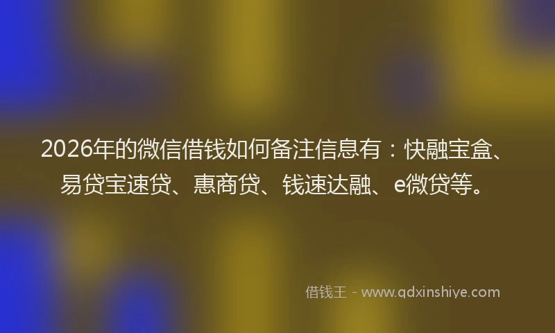 2026年的微信借钱如何备注信息有：快融宝盒、易贷宝速贷、惠商贷、钱速达融、e微贷等。