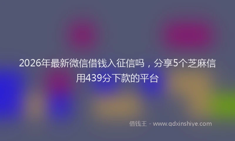 2026年最新微信借钱入征信吗，分享5个芝麻信用439分下款的平台