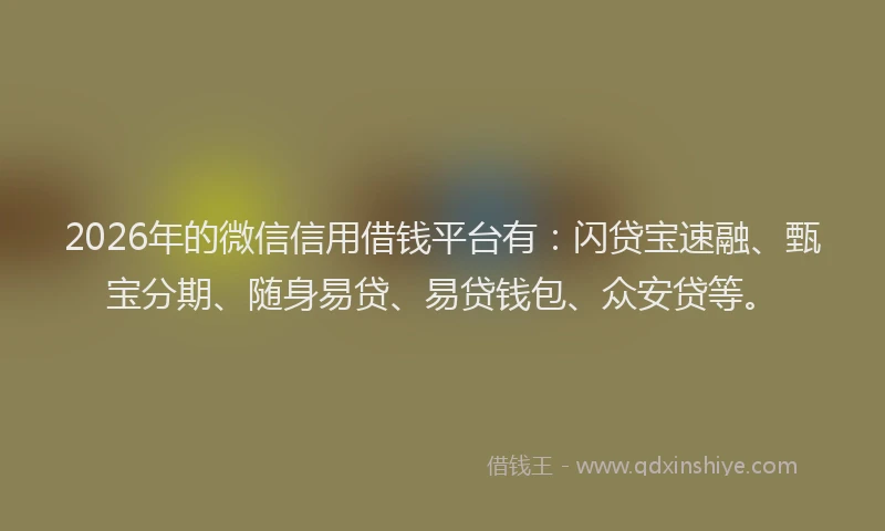 2026年的微信信用借钱平台有：闪贷宝速融、甄宝分期、随身易贷、易贷钱包、众安贷等。