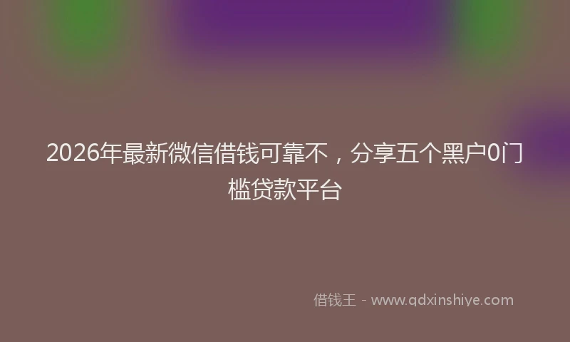 2026年最新微信借钱可靠不，分享五个黑户0门槛贷款平台