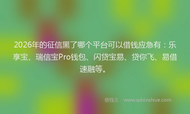 2026年的征信黑了哪个平台可以借钱应急有：乐享宝、瑞信宝Pro钱包、闪贷宝易、贷你飞、易借速融等。