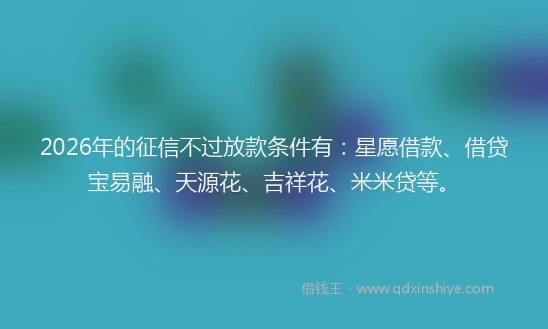 2026年的征信不过放款条件有：星愿借款、借贷宝易融、天源花、吉祥花、米米贷等。