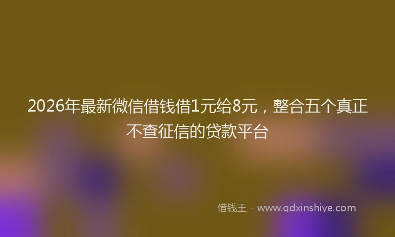 2026年最新微信借钱借1元给8元，整合五个真正不查征信的贷款平台
