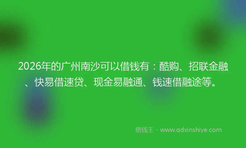 2026年的广州南沙可以借钱有：酷购、招联金融、快易借速贷、现金易融通、钱速借融途等。