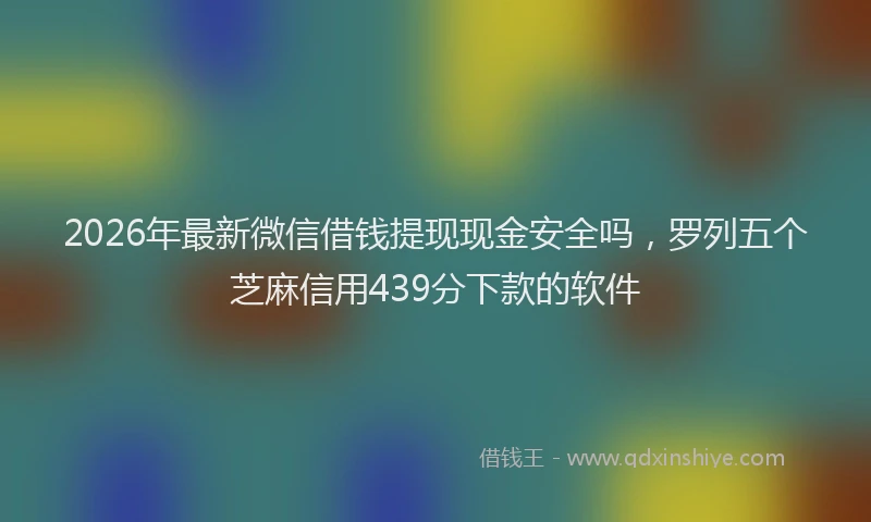 2026年最新微信借钱提现现金安全吗，罗列五个芝麻信用439分下款的软件