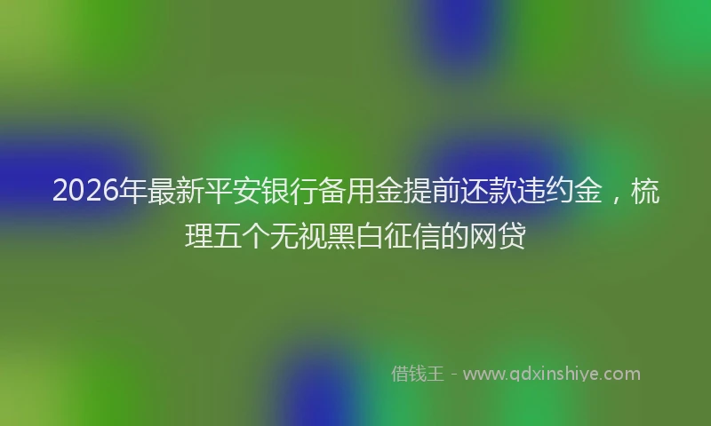 2026年最新平安银行备用金提前还款违约金，梳理五个无视黑白征信的网贷
