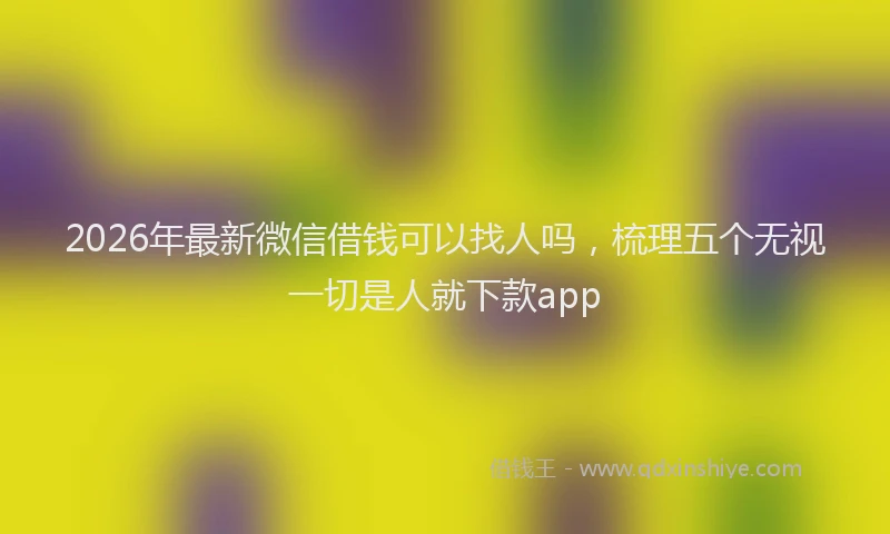 2026年最新微信借钱可以找人吗，梳理五个无视一切是人就下款app