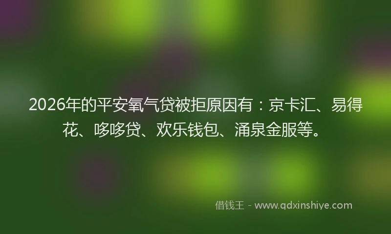 2026年的平安氧气贷被拒原因有：京卡汇、易得花、哆哆贷、欢乐钱包、涌泉金服等。