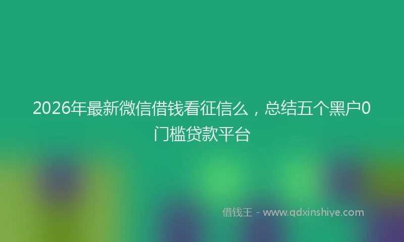 2026年最新微信借钱看征信么，总结五个黑户0门槛贷款平台