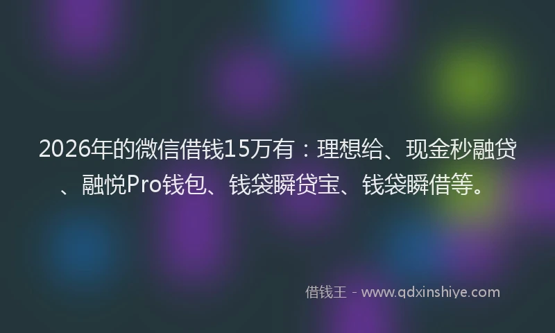 2026年的微信借钱15万有：理想给、现金秒融贷、融悦Pro钱包、钱袋瞬贷宝、钱袋瞬借等。