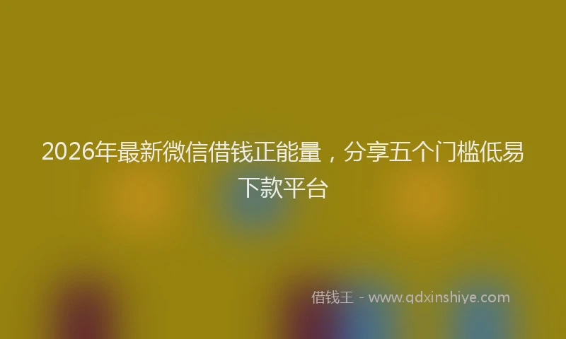 2026年最新微信借钱正能量，分享五个门槛低易下款平台