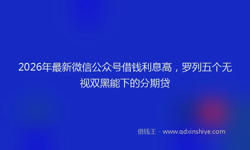 2026年最新微信公众号借钱利息高，罗列五个无视双黑能下的分期贷