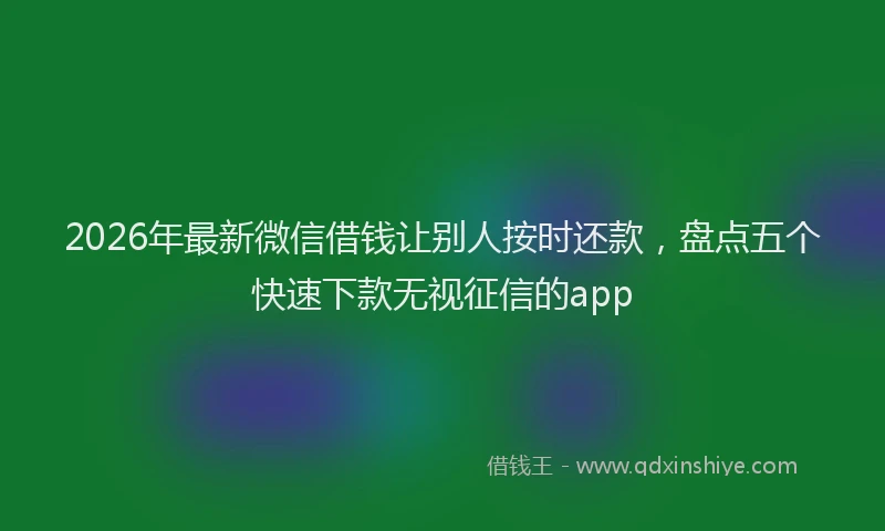2026年最新微信借钱让别人按时还款，盘点五个快速下款无视征信的app
