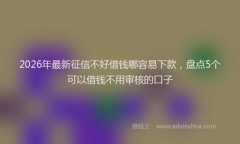 2026年最新征信不好借钱哪容易下款，盘点5个可以借钱不用审核的口子