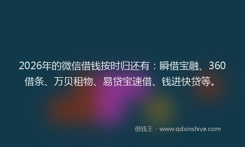 2026年的微信借钱按时归还有：瞬借宝融、360借条、万贝租物、易贷宝速借、钱进快贷等。