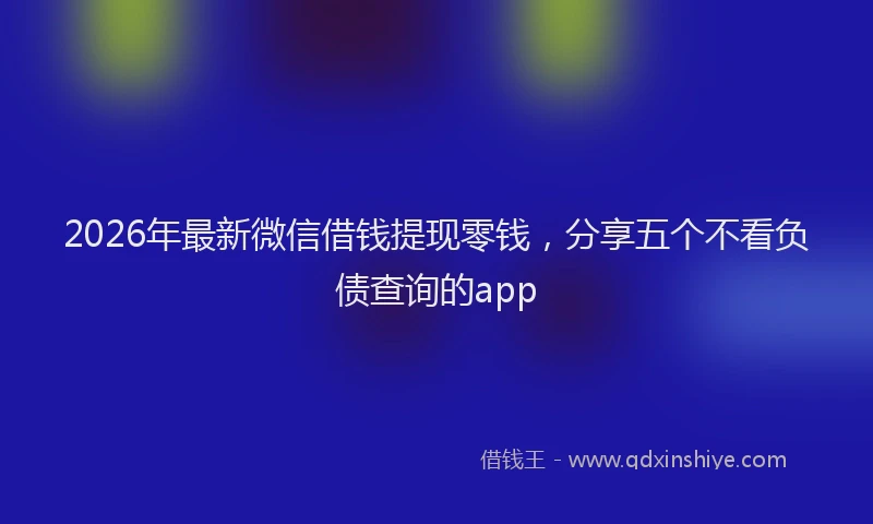 2026年最新微信借钱提现零钱，分享五个不看负债查询的app