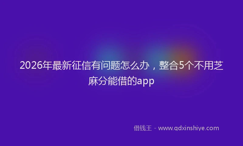2026年最新征信有问题怎么办，整合5个不用芝麻分能借的app