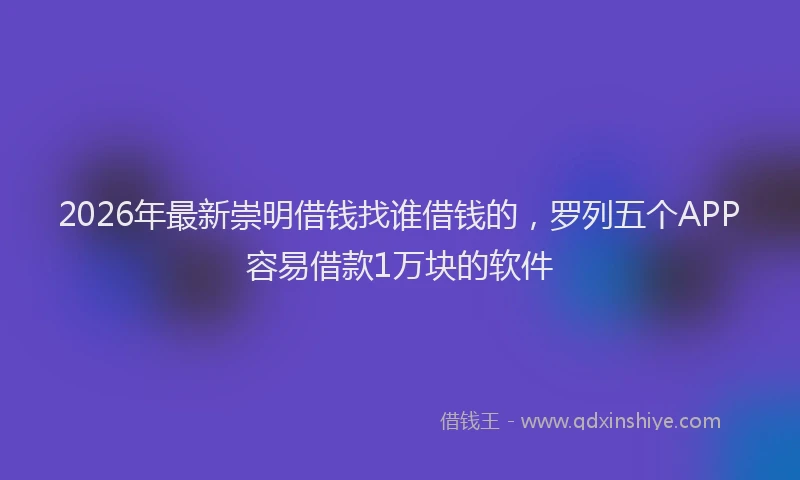 2026年最新崇明借钱找谁借钱的，罗列五个APP容易借款1万块的软件