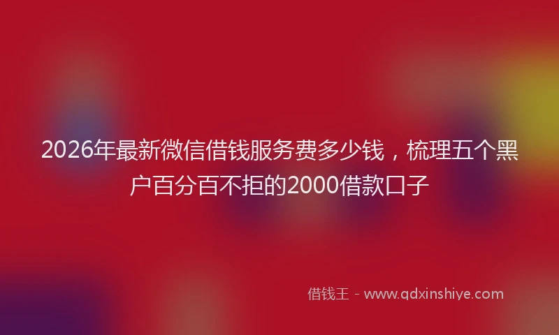 2026年最新微信借钱服务费多少钱，梳理五个黑户百分百不拒的2000借款口子