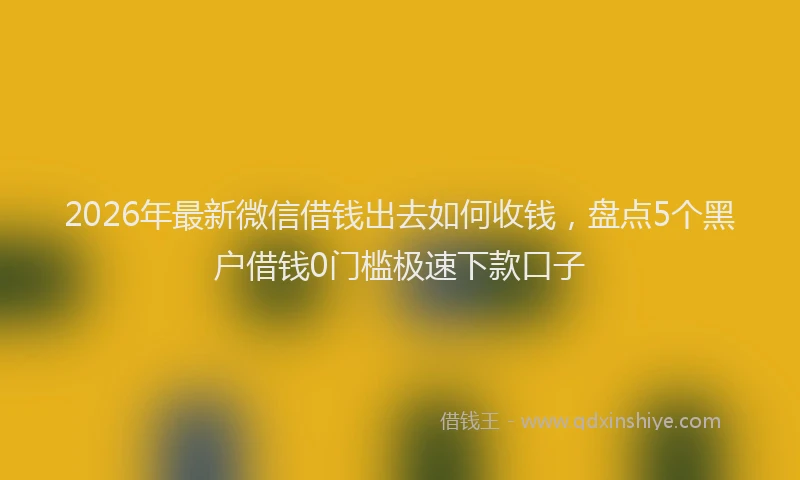 2026年最新微信借钱出去如何收钱，盘点5个黑户借钱0门槛极速下款口子