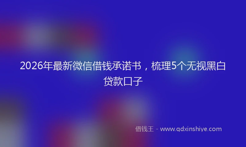 2026年最新微信借钱承诺书，梳理5个无视黑白贷款口子