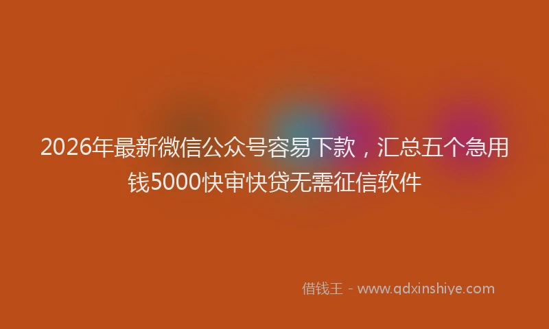 2026年最新微信公众号容易下款，汇总五个急用钱5000快审快贷无需征信软件