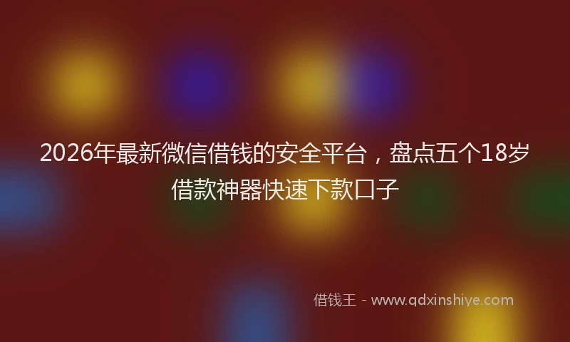 2026年最新微信借钱的安全平台，盘点五个18岁借款神器快速下款口子