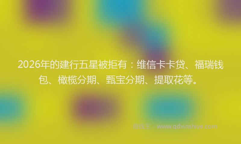 2026年的建行五星被拒有：维信卡卡贷、福瑞钱包、橄榄分期、甄宝分期、提取花等。