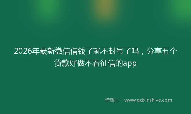 2026年最新微信借钱了就不封号了吗，分享五个贷款好做不看征信的app
