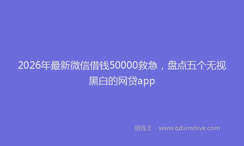2026年最新微信借钱50000救急，盘点五个无视黑白的网贷app