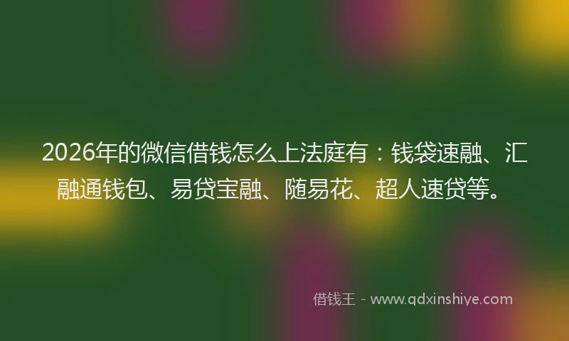 2026年的微信借钱怎么上法庭有：钱袋速融、汇融通钱包、易贷宝融、随易花、超人速贷等。