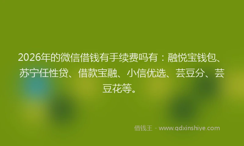 2026年的微信借钱有手续费吗有：融悦宝钱包、苏宁任性贷、借款宝融、小信优选、芸豆分、芸豆花等。