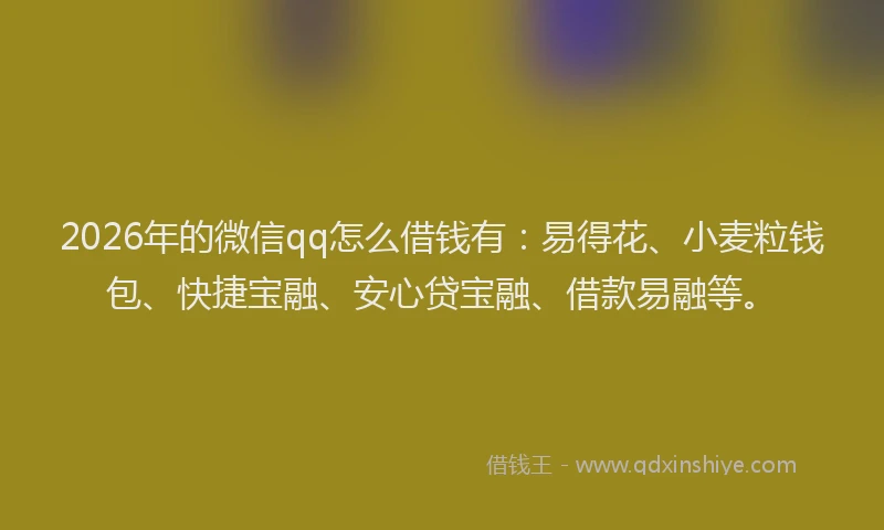 2026年的微信qq怎么借钱有：易得花、小麦粒钱包、快捷宝融、安心贷宝融、借款易融等。