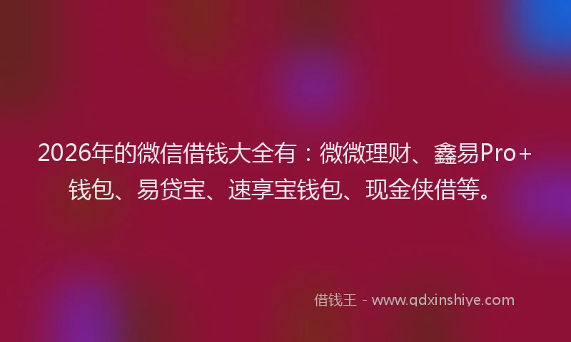 2026年的微信借钱大全有：微微理财、鑫易Pro+钱包、易贷宝、速享宝钱包、现金侠借等。
