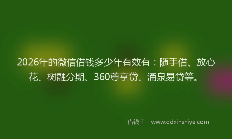2026年的微信借钱多少年有效有：随手借、放心花、树融分期、360尊享贷、涌泉易贷等。