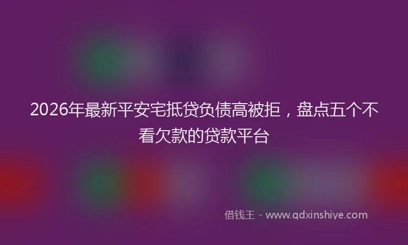 2026年最新平安宅抵贷负债高被拒，盘点五个不看欠款的贷款平台