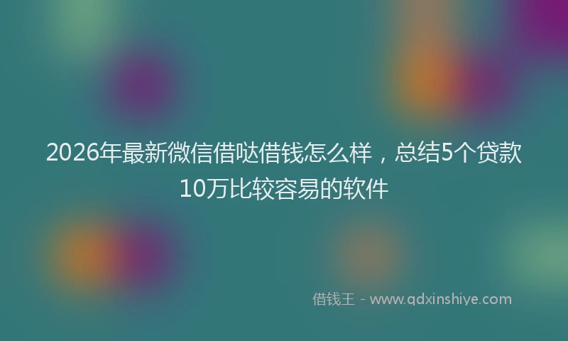 2026年最新微信借哒借钱怎么样，总结5个贷款10万比较容易的软件